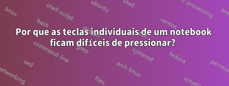 Por que as teclas individuais de um notebook ficam difíceis de pressionar? 