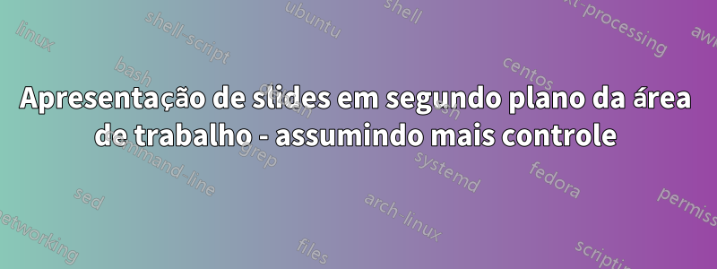 Apresentação de slides em segundo plano da área de trabalho - assumindo mais controle