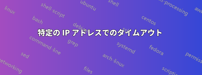 特定の IP アドレスでのタイムアウト