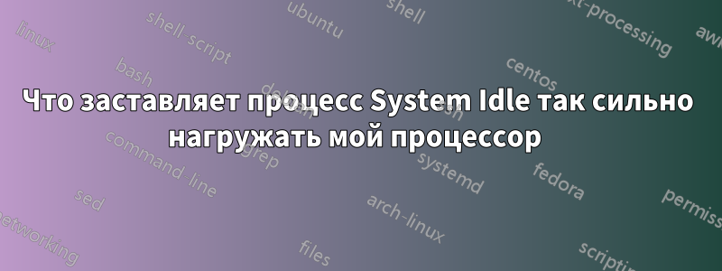 Что заставляет процесс System Idle так сильно нагружать мой процессор 