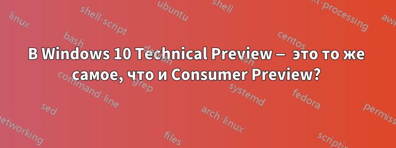 В Windows 10 Technical Preview — это то же самое, что и Consumer Preview?