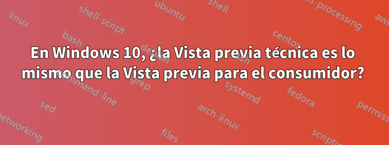 En Windows 10, ¿la Vista previa técnica es lo mismo que la Vista previa para el consumidor?