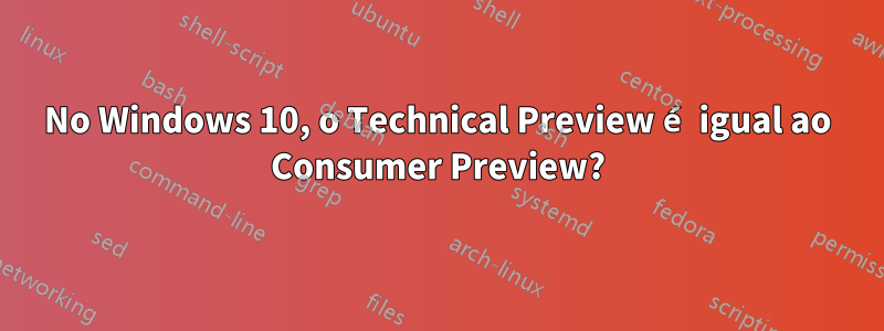 No Windows 10, o Technical Preview é igual ao Consumer Preview?