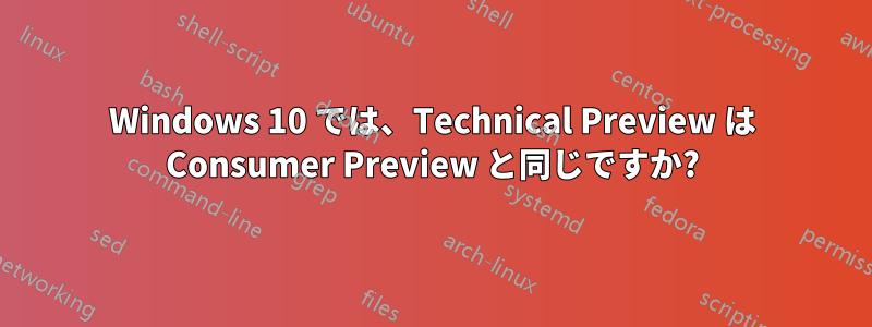 Windows 10 では、Technical Preview は Consumer Preview と同じですか?