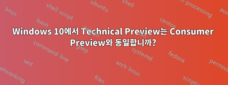 Windows 10에서 Technical Preview는 Consumer Preview와 동일합니까?