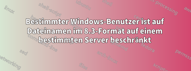 Bestimmter Windows-Benutzer ist auf Dateinamen im 8.3-Format auf einem bestimmten Server beschränkt