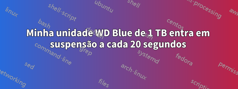 Minha unidade WD Blue de 1 TB entra em suspensão a cada 20 segundos