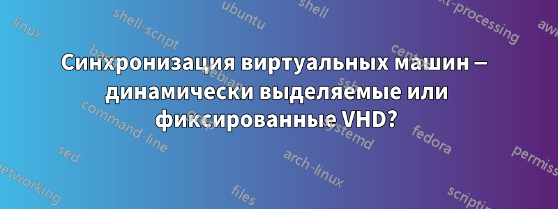 Синхронизация виртуальных машин — динамически выделяемые или фиксированные VHD?