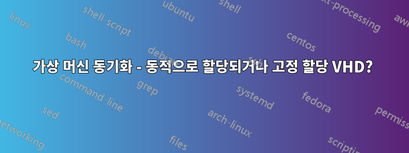 가상 머신 동기화 - 동적으로 할당되거나 고정 할당 VHD?