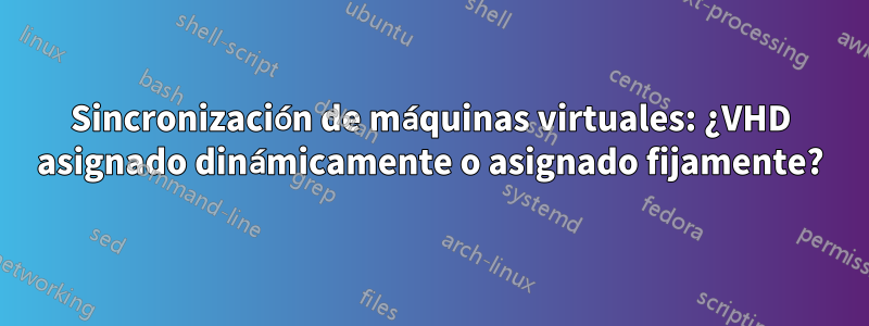 Sincronización de máquinas virtuales: ¿VHD asignado dinámicamente o asignado fijamente?