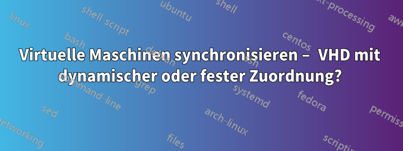 Virtuelle Maschinen synchronisieren – VHD mit dynamischer oder fester Zuordnung?