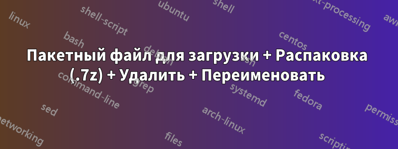 Пакетный файл для загрузки + Распаковка (.7z) + Удалить + Переименовать