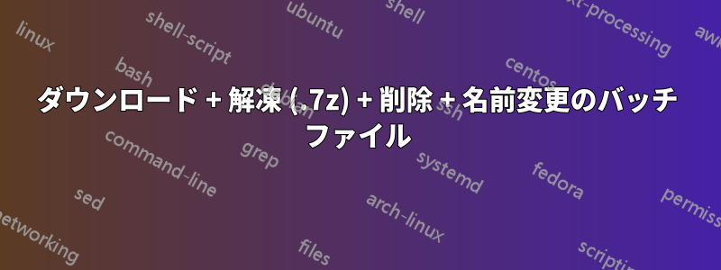 ダウンロード + 解凍 (.7z) + 削除 + 名前変更のバッチ ファイル