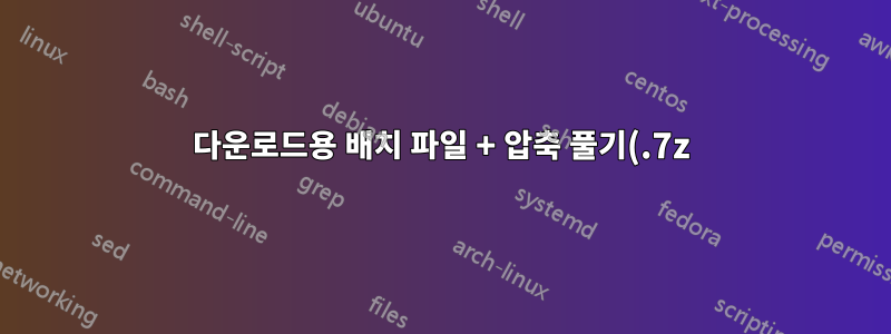 다운로드용 배치 파일 + 압축 풀기(.7z) + 삭제 + 이름 바꾸기