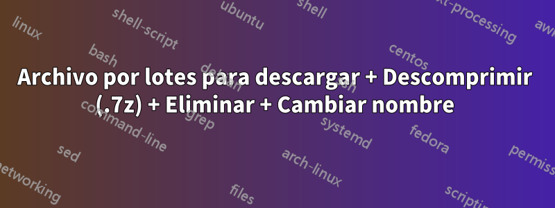 Archivo por lotes para descargar + Descomprimir (.7z) + Eliminar + Cambiar nombre