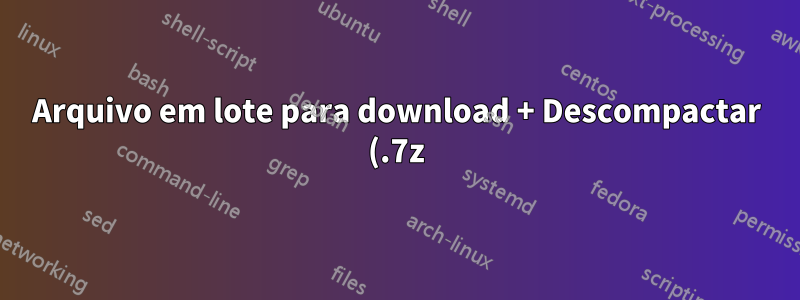Arquivo em lote para download + Descompactar (.7z) + Excluir + Renomear