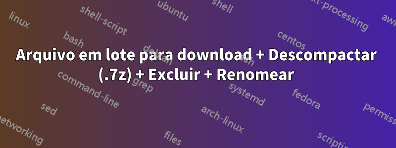 Arquivo em lote para download + Descompactar (.7z) + Excluir + Renomear