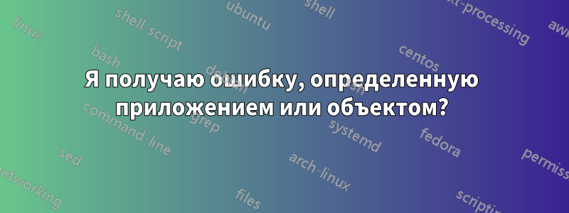 Я получаю ошибку, определенную приложением или объектом?