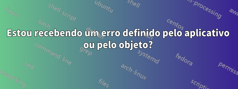 Estou recebendo um erro definido pelo aplicativo ou pelo objeto?