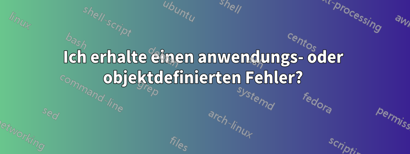 Ich erhalte einen anwendungs- oder objektdefinierten Fehler?