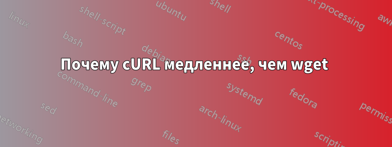 Почему cURL медленнее, чем wget