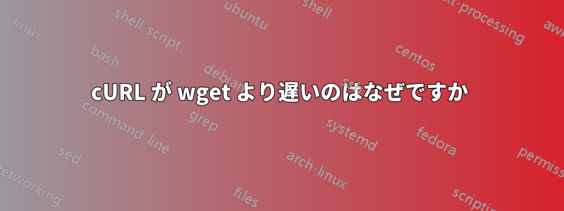 cURL が wget より遅いのはなぜですか