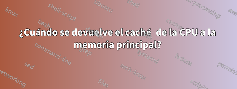 ¿Cuándo se devuelve el caché de la CPU a la memoria principal?