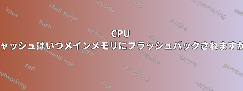 CPU キャッシュはいつメインメモリにフラッシュバックされますか?