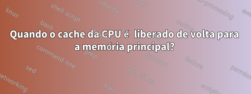 Quando o cache da CPU é liberado de volta para a memória principal?