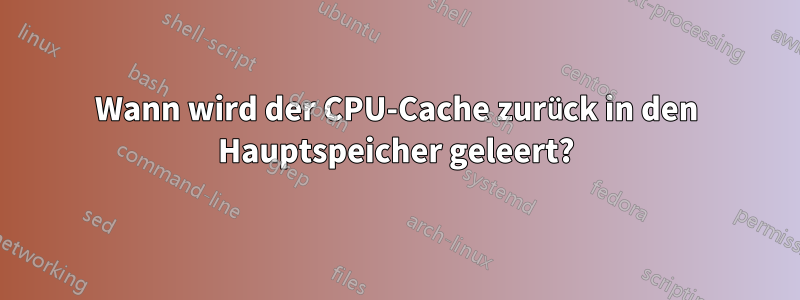 Wann wird der CPU-Cache zurück in den Hauptspeicher geleert?