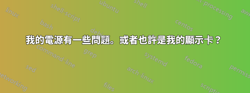 我的電源有一些問題。或者也許是我的顯示卡？