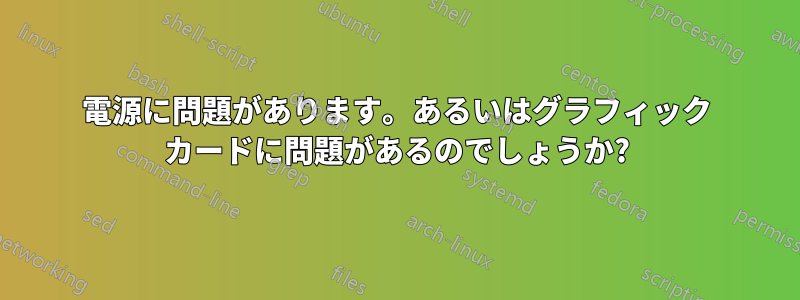 電源に問題があります。あるいはグラフィック カードに問題があるのでしょうか?