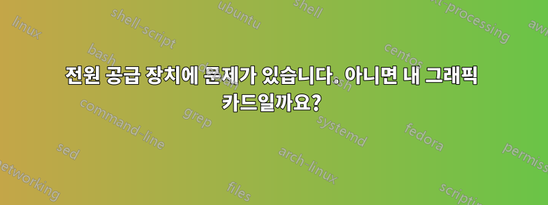 전원 공급 장치에 문제가 있습니다. 아니면 내 그래픽 카드일까요?