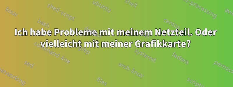 Ich habe Probleme mit meinem Netzteil. Oder vielleicht mit meiner Grafikkarte?