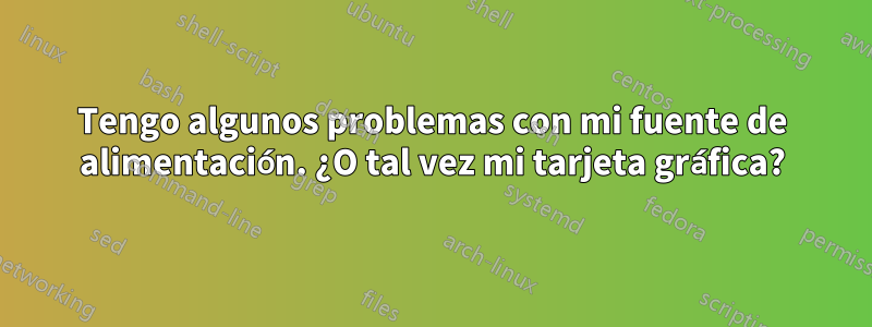 Tengo algunos problemas con mi fuente de alimentación. ¿O tal vez mi tarjeta gráfica?