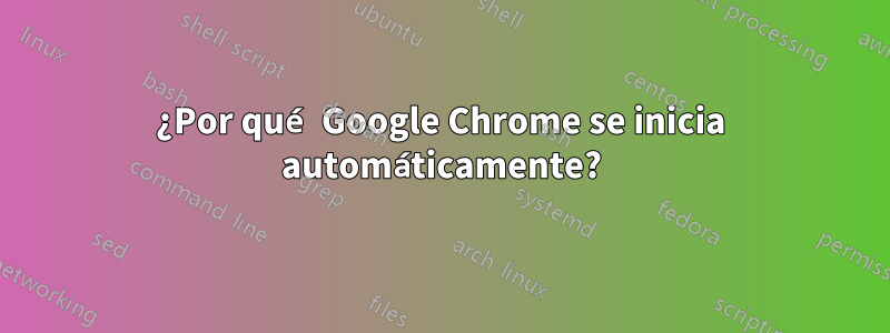 ¿Por qué Google Chrome se inicia automáticamente?