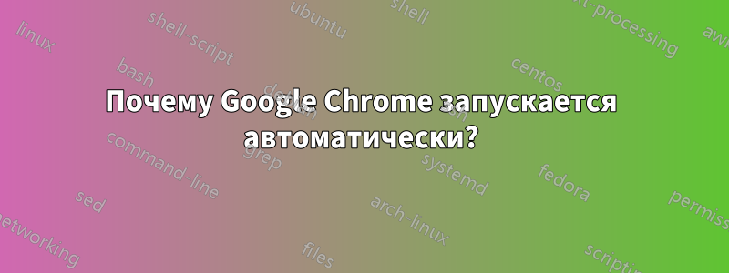 Почему Google Chrome запускается автоматически?