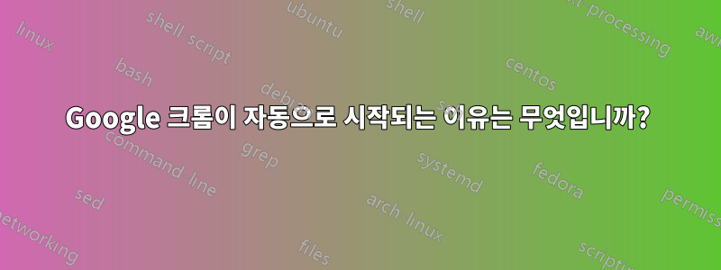 Google 크롬이 자동으로 시작되는 이유는 무엇입니까?