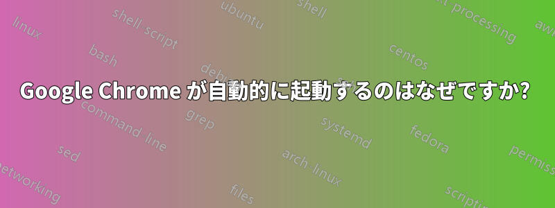 Google Chrome が自動的に起動するのはなぜですか?