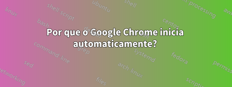 Por que o Google Chrome inicia automaticamente?