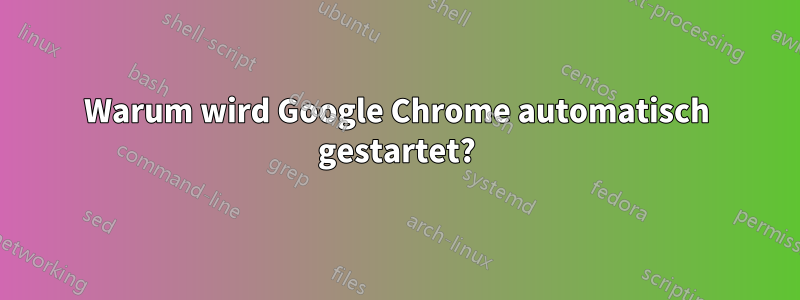 Warum wird Google Chrome automatisch gestartet?