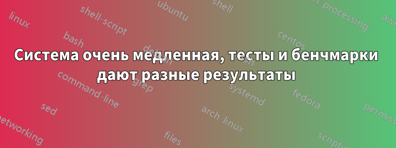 Система очень медленная, тесты и бенчмарки дают разные результаты