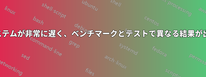 システムが非常に遅く、ベンチマークとテストで異なる結果が出る