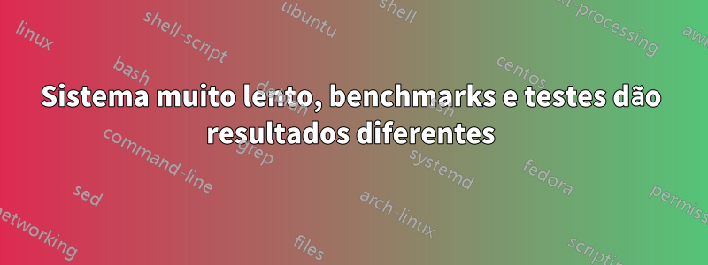 Sistema muito lento, benchmarks e testes dão resultados diferentes