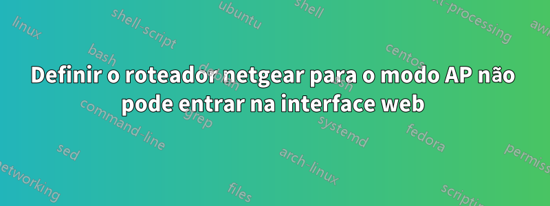 Definir o roteador netgear para o modo AP não pode entrar na interface web