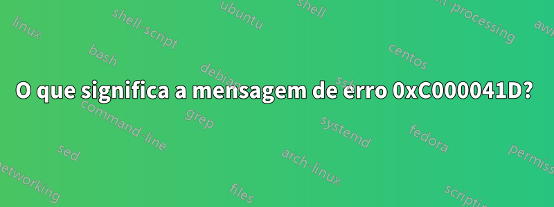 O que significa a mensagem de erro 0xC000041D?