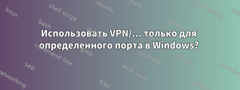 Использовать VPN/... только для определенного порта в Windows?