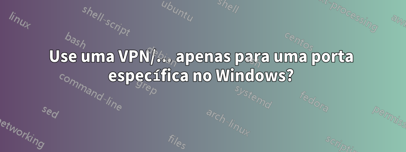 Use uma VPN/... apenas para uma porta específica no Windows?