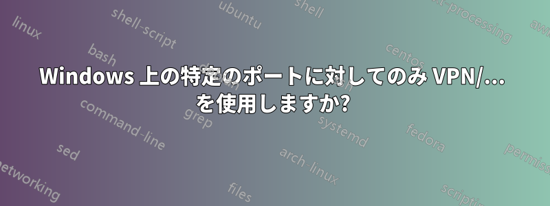 Windows 上の特定のポートに対してのみ VPN/... を使用しますか?