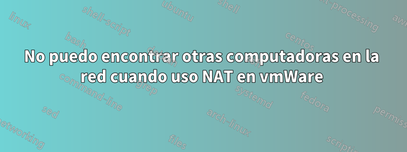 No puedo encontrar otras computadoras en la red cuando uso NAT en vmWare